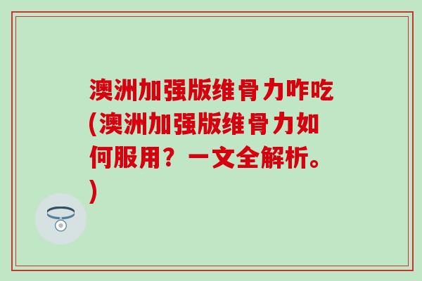 澳洲加强版维骨力咋吃(澳洲加强版维骨力如何服用？一文全解析。)