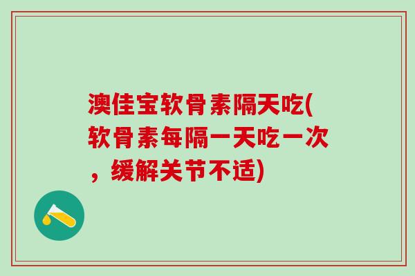 澳佳宝软骨素隔天吃(软骨素每隔一天吃一次，缓解关节不适)