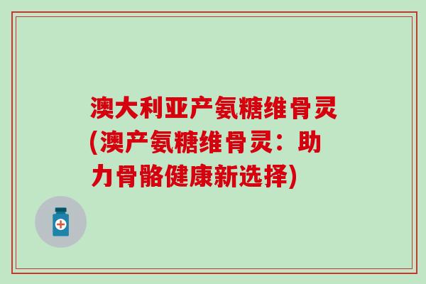 澳大利亚产氨糖维骨灵(澳产氨糖维骨灵：助力骨骼健康新选择)