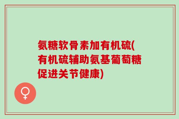 氨糖软骨素加有机硫(有机硫辅助氨基葡萄糖促进关节健康)