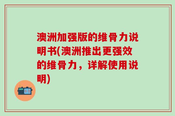 澳洲加强版的维骨力说明书(澳洲推出更强效的维骨力，详解使用说明)