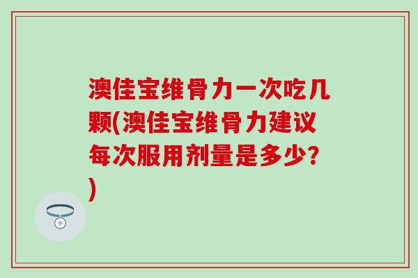 澳佳宝维骨力一次吃几颗(澳佳宝维骨力建议每次服用剂量是多少？)