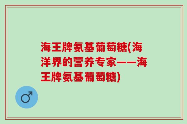 海王牌氨基葡萄糖(海洋界的营养专家——海王牌氨基葡萄糖)