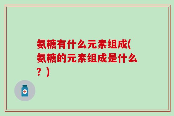 氨糖有什么元素组成(氨糖的元素组成是什么？)
