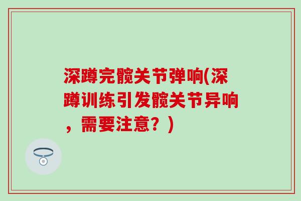 深蹲完髋关节弹响(深蹲训练引发髋关节异响，需要注意？)