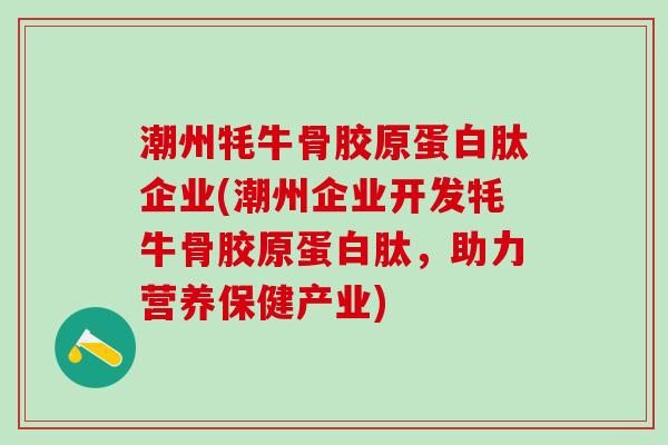 潮州牦牛骨胶原蛋白肽企业(潮州企业开发牦牛骨胶原蛋白肽,助力营养保健产业) 潮州牦牛骨胶原蛋白肽企业(潮州企业开发牦牛骨胶原蛋白肽,助力营养保健产业)