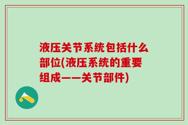 液压关节系统包括什么部位(液压系统的重要组成——关节部件)