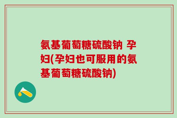 氨基葡萄糖硫酸钠 孕妇(孕妇也可服用的氨基葡萄糖硫酸钠)