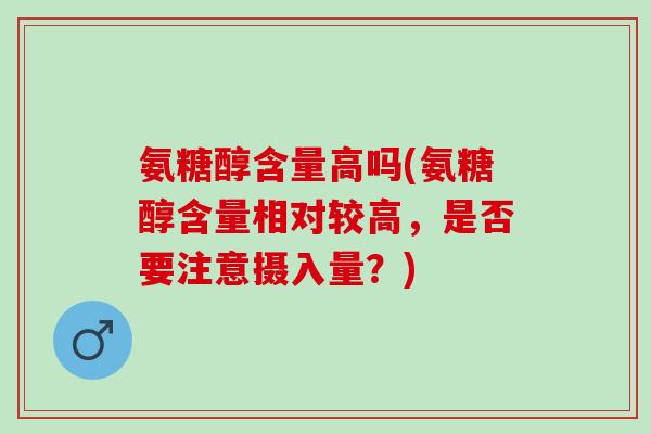 氨糖醇含量高吗(氨糖醇含量相对较高，是否要注意摄入量？)