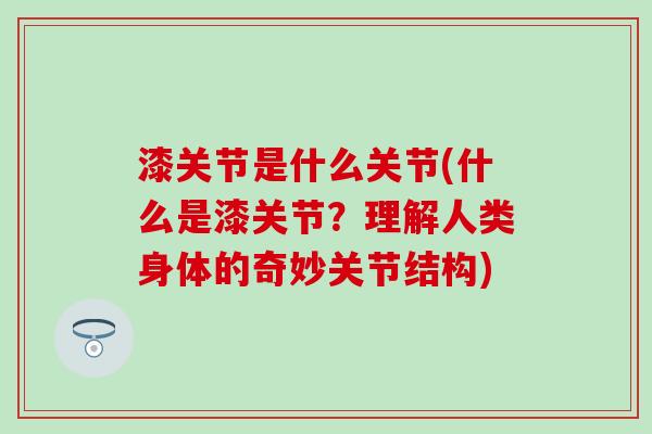 漆关节是什么关节(什么是漆关节？理解人类身体的奇妙关节结构)