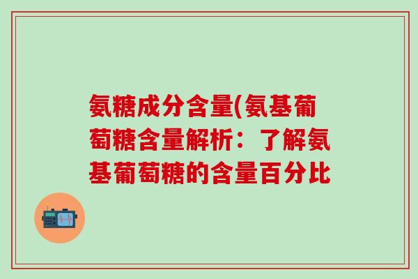 氨糖成分含量(氨基葡萄糖含量解析：了解氨基葡萄糖的含量百分比