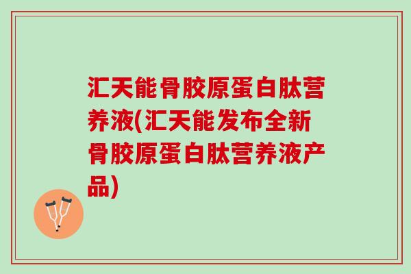 汇天能骨胶原蛋白肽营养液(汇天能发布全新骨胶原蛋白肽营养液产品)