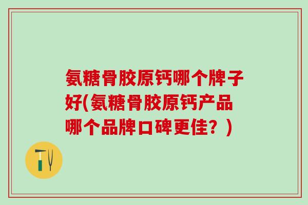 氨糖骨胶原钙哪个牌子好(氨糖骨胶原钙产品哪个品牌口碑更佳？)