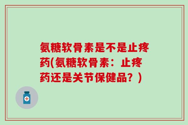 氨糖软骨素是不是止疼药(氨糖软骨素：止疼药还是关节保健品？)