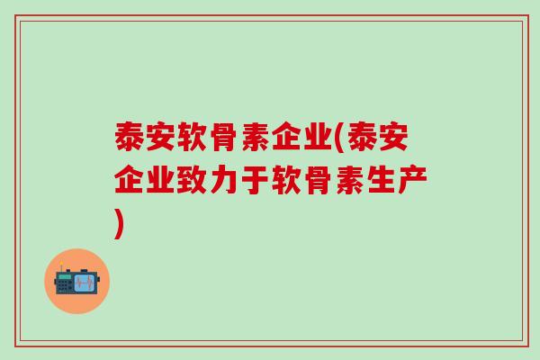 泰安软骨素企业(泰安企业致力于软骨素生产)