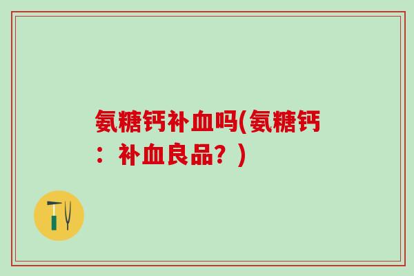 氨糖钙补血吗(氨糖钙：补血良品？)