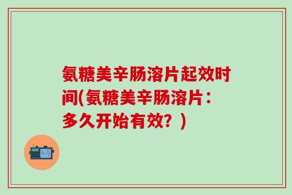 氨糖美辛肠溶片起效时间(氨糖美辛肠溶片：多久开始有效？)