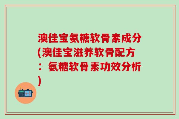澳佳宝氨糖软骨素成分(澳佳宝滋养软骨配方：氨糖软骨素功效分析)