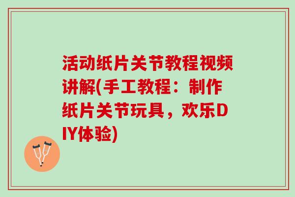活动纸片关节教程视频讲解(手工教程：制作纸片关节玩具，欢乐DIY体验)