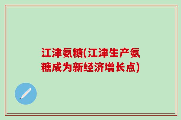 江津氨糖(江津生产氨糖成为新经济增长点)