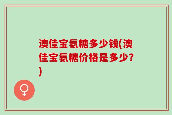 澳佳宝氨糖多少钱(澳佳宝氨糖价格是多少?) 澳佳宝氨糖多少钱(澳佳宝氨糖价格是多少?)