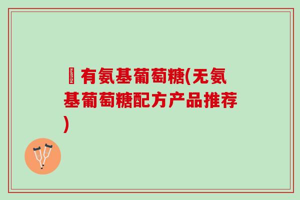 沒有氨基葡萄糖(无氨基葡萄糖配方产品推荐)