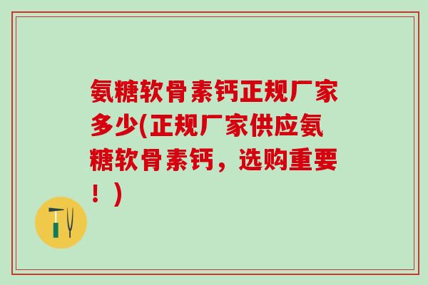 氨糖软骨素钙正规厂家多少(正规厂家供应氨糖软骨素钙，选购重要！)