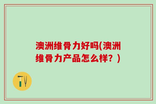 澳洲维骨力好吗(澳洲维骨力产品怎么样？)