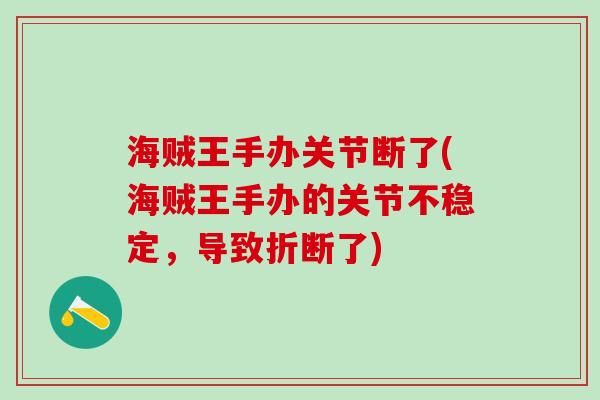 海贼王手办关节断了(海贼王手办的关节不稳定，导致折断了)
