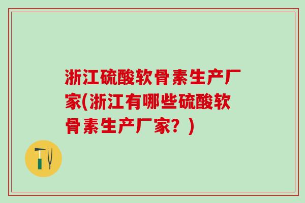 浙江硫酸软骨素生产厂家(浙江有哪些硫酸软骨素生产厂家？)