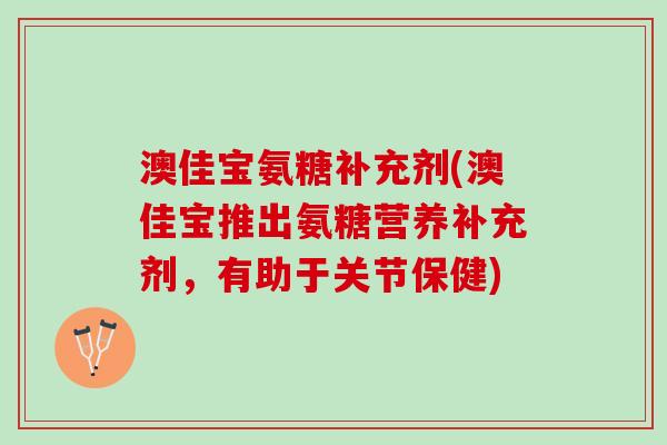 澳佳宝氨糖补充剂(澳佳宝推出氨糖营养补充剂，有助于关节保健)