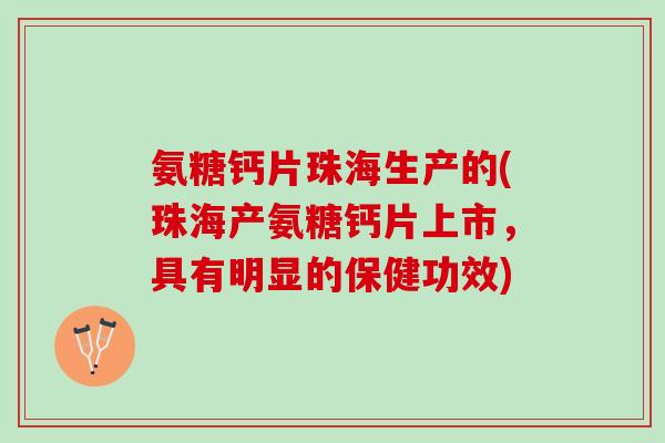 氨糖钙片珠海生产的(珠海产氨糖钙片上市，具有明显的保健功效)