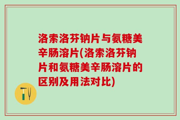 洛索洛芬钠片与氨糖美辛肠溶片(洛索洛芬钠片和氨糖美辛肠溶片的区别及用法对比)
