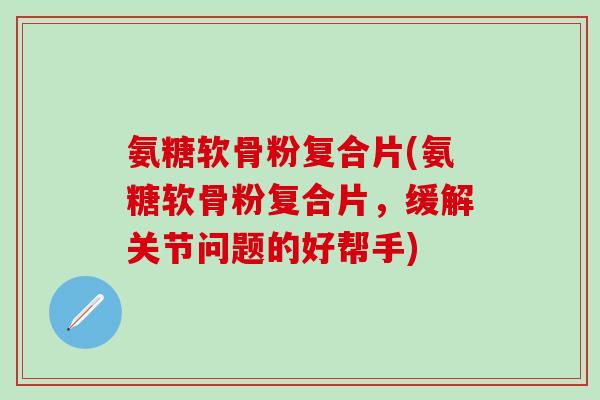 氨糖软骨粉复合片(氨糖软骨粉复合片,缓解关节问题的好帮手) 氨糖软骨粉复合片(氨糖软骨粉复合片,缓解关节问题的好帮手)