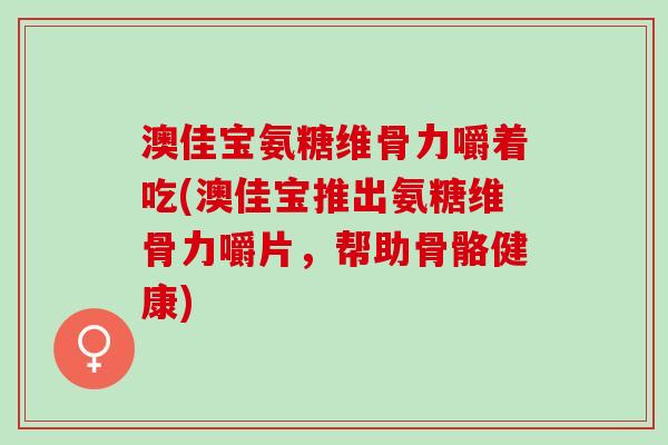 澳佳宝氨糖维骨力嚼着吃(澳佳宝推出氨糖维骨力嚼片，帮助骨骼健康)