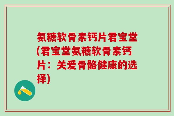 氨糖软骨素钙片君宝堂(君宝堂氨糖软骨素钙片：关爱骨骼健康的选择)