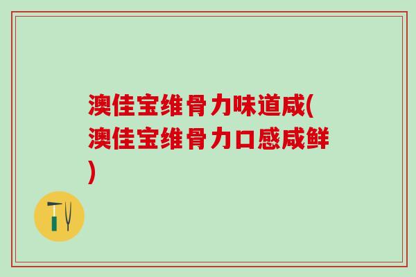 澳佳宝维骨力味道咸(澳佳宝维骨力口感咸鲜)
