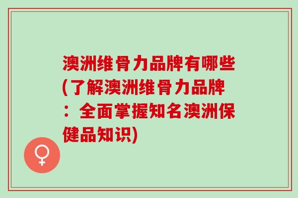 澳洲维骨力品牌有哪些(了解澳洲维骨力品牌：全面掌握知名澳洲保健品知识)