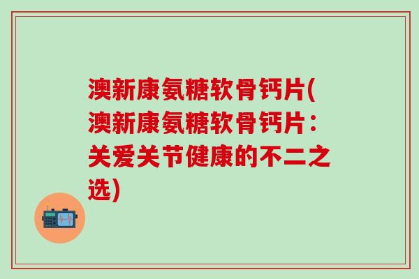 澳新康氨糖软骨钙片(澳新康氨糖软骨钙片：关爱关节健康的不二之选)