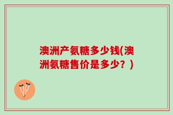 澳洲产氨糖多少钱(澳洲氨糖售价是多少？)