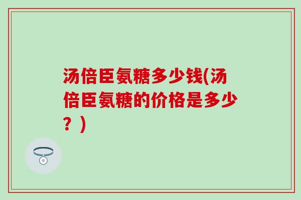 汤倍臣氨糖多少钱(汤倍臣氨糖的价格是多少？)