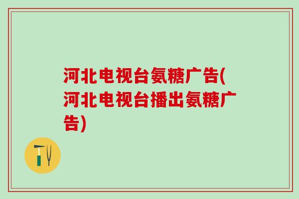 河北电视台氨糖广告(河北电视台播出氨糖广告)