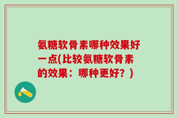 氨糖软骨素哪种效果好一点(比较氨糖软骨素的效果:哪种更好?) 氨糖软骨素哪种效果好一点(比较氨糖软骨素的效果:哪种更好?)