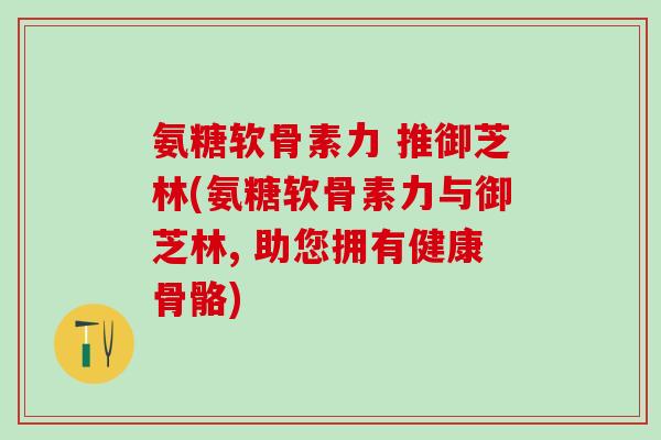 氨糖软骨素力 推御芝林(氨糖软骨素力与御芝林, 助您拥有健康骨骼)