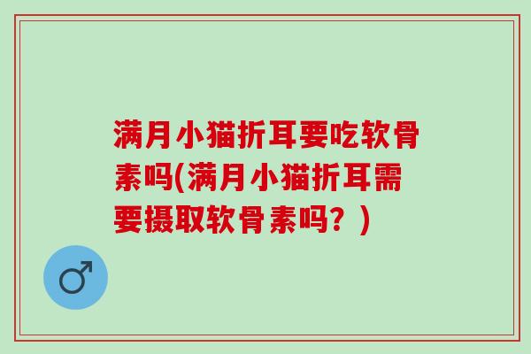 满月小猫折耳要吃软骨素吗(满月小猫折耳需要摄取软骨素吗？)