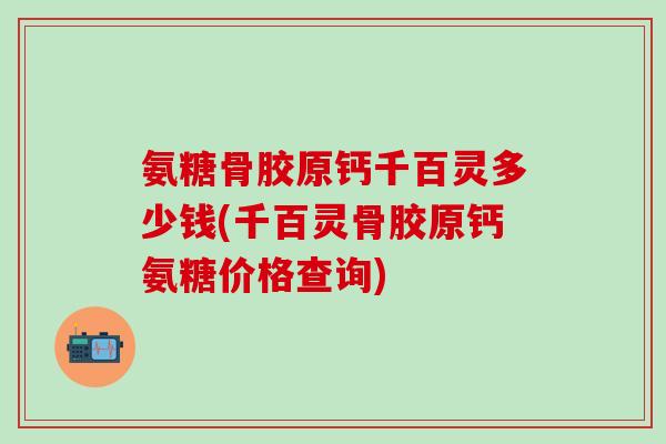氨糖骨胶原钙千百灵多少钱(千百灵骨胶原钙氨糖价格查询)