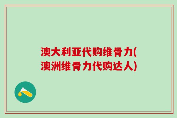 澳大利亚代购维骨力(澳洲维骨力代购达人)