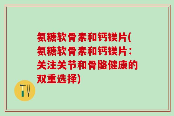 氨糖软骨素和钙镁片(氨糖软骨素和钙镁片：关注关节和骨骼健康的双重选择)