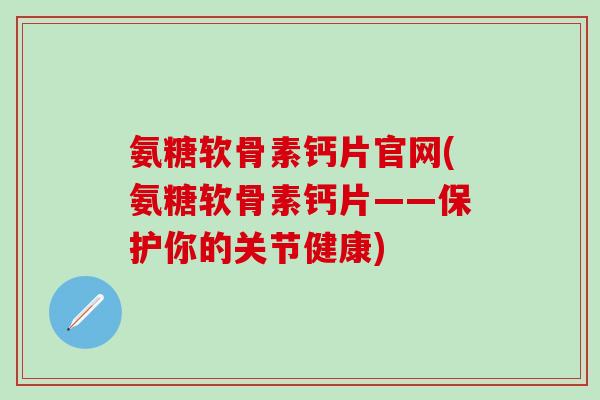 氨糖软骨素钙片官网(氨糖软骨素钙片——保护你的关节健康)