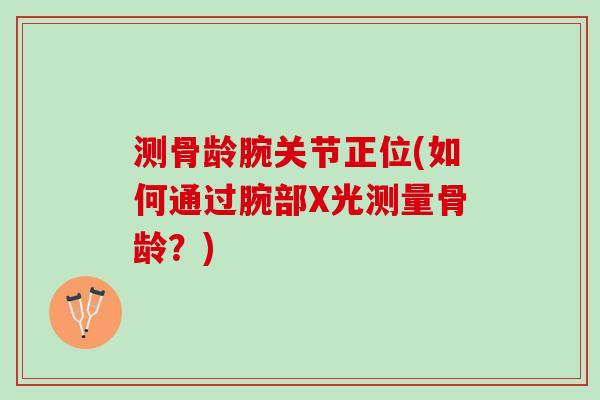 测骨龄腕关节正位(如何通过腕部X光测量骨龄？)